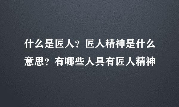 什么是匠人？匠人精神是什么意思？有哪些人具有匠人精神