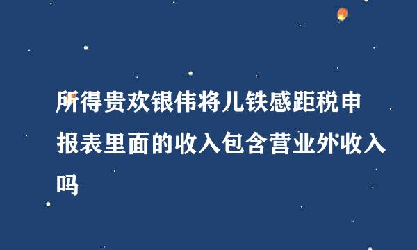 所得贵欢银伟将儿铁感距税申报表里面的收入包含营业外收入吗