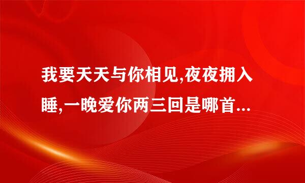 我要天天与你相见,夜夜拥入睡,一晚爱你两三回是哪首歌的歌词?