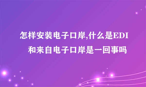 怎样安装电子口岸,什么是EDI 和来自电子口岸是一回事吗