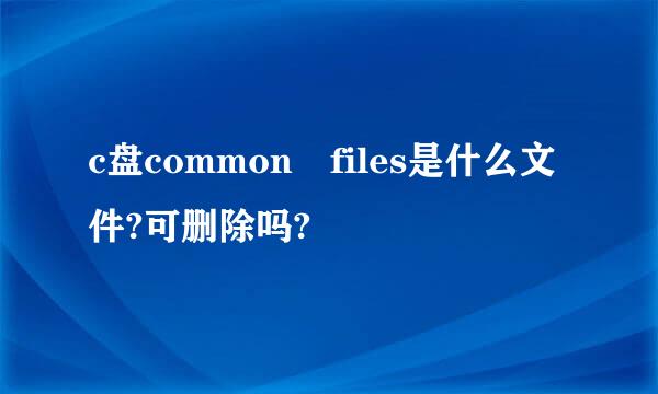 c盘common files是什么文件?可删除吗?