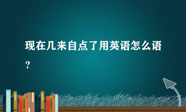 现在几来自点了用英语怎么语？