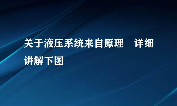 关于液压系统来自原理 详细讲解下图