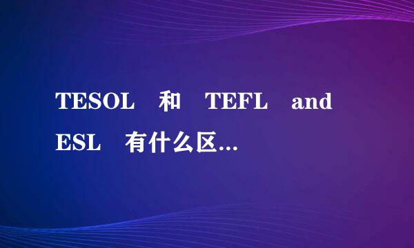 TESOL 和 TEFL and ESL 有什么区别的来自？