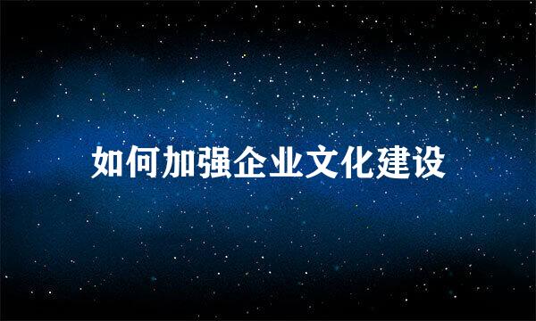 如何加强企业文化建设