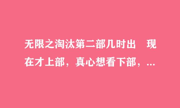 无限之淘汰第二部几时出 现在才上部，真心想看下部，请问一下几时出，真心能和无限恐怖一拼讨尽略仍研重史想相果章了……