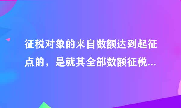 征税对象的来自数额达到起征点的，是就其全部数额征税。但是个税的是就超过部分征税。那么关于起征点的说法?