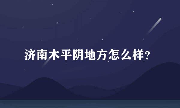 济南木平阴地方怎么样？