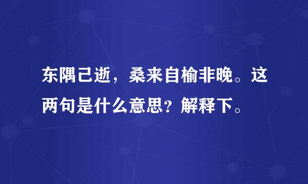 东隅己逝，桑来自榆非晚。这两句是什么意思？解释下。