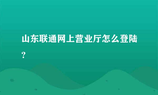 山东联通网上营业厅怎么登陆？