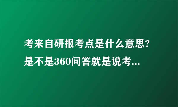 考来自研报考点是什么意思?是不是360问答就是说考试的地方?