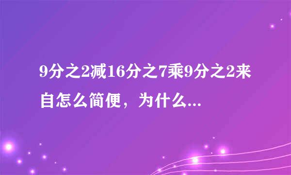 9分之2减16分之7乘9分之2来自怎么简便，为什么要这样计算