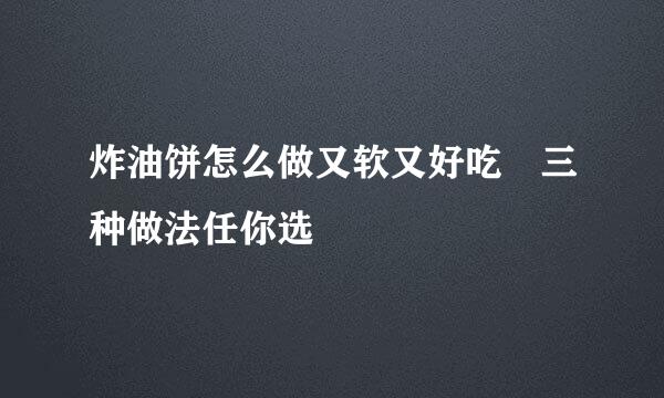 炸油饼怎么做又软又好吃 三种做法任你选