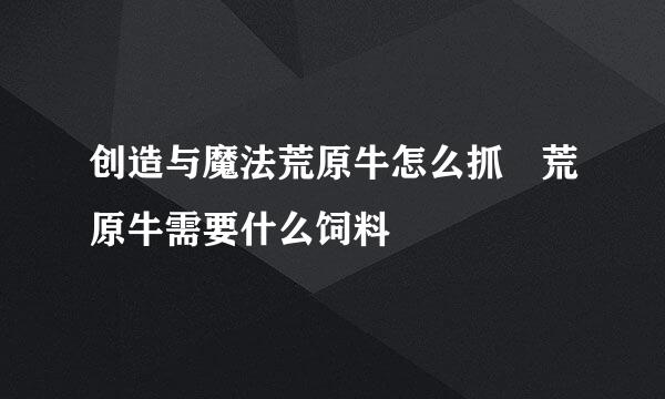 创造与魔法荒原牛怎么抓 荒原牛需要什么饲料