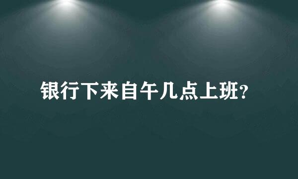 银行下来自午几点上班？