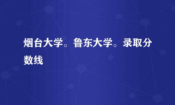 烟台大学。鲁东大学。录取分数线