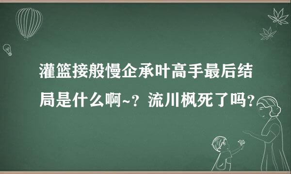 灌篮接般慢企承叶高手最后结局是什么啊~？流川枫死了吗？