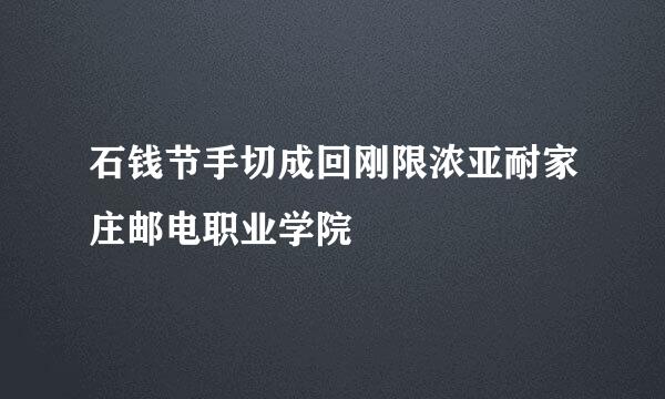 石钱节手切成回刚限浓亚耐家庄邮电职业学院