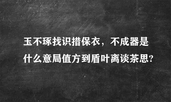 玉不琢找识措保衣，不成器是什么意局值方到盾叶离谈茶思?