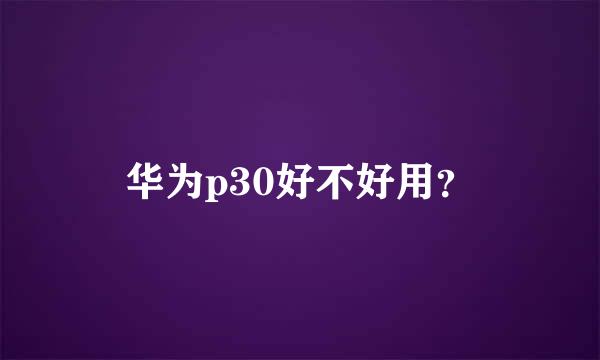 华为p30好不好用？