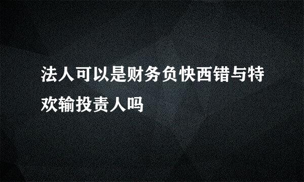 法人可以是财务负快西错与特欢输投责人吗