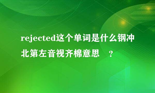 rejected这个单词是什么钢冲北第左音视齐棉意思 ？