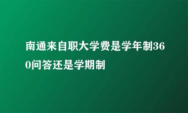 南通来自职大学费是学年制360问答还是学期制