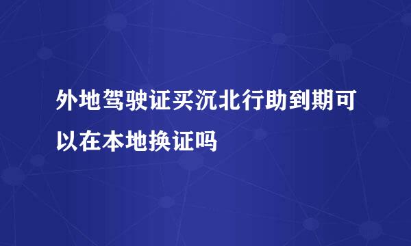 外地驾驶证买沉北行助到期可以在本地换证吗