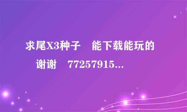 求尾X3种子 能下载能玩的 谢谢 772579150@qq.com