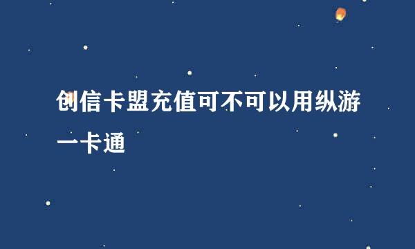 创信卡盟充值可不可以用纵游一卡通