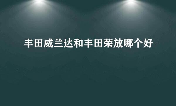 丰田威兰达和丰田荣放哪个好