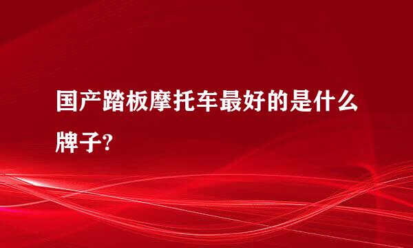 国产踏板摩托车最好的是什么牌子?