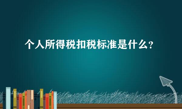 个人所得税扣税标准是什么？