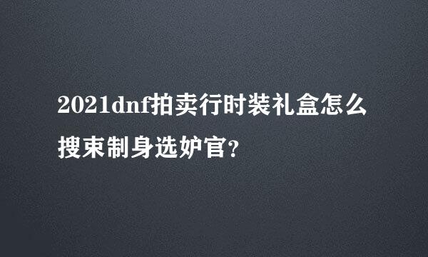 2021dnf拍卖行时装礼盒怎么搜束制身选妒官？