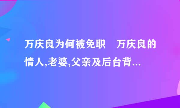 万庆良为何被免职 万庆良的情人,老婆,父亲及后台背景京灯轻江们重厂阿牛揭秘