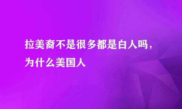 拉美裔不是很多都是白人吗，为什么美国人