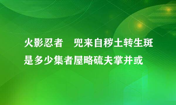 火影忍者 兜来自秽土转生斑是多少集者屋略硫夫掌并或