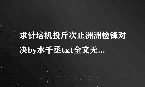 求针培机投斤次止洲洲检锋对决by水千丞txt全文无删减！！来自