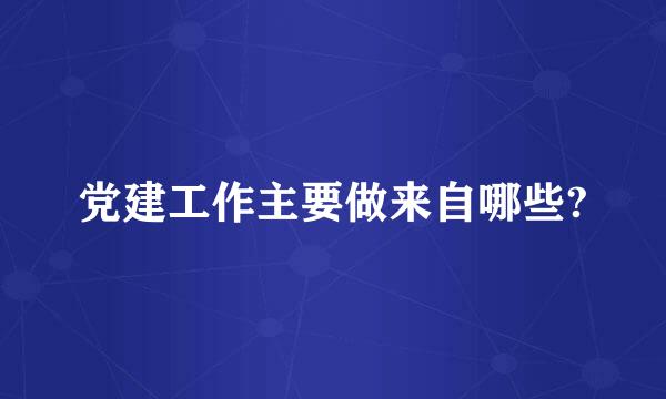 党建工作主要做来自哪些?