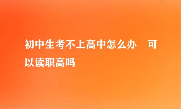 初中生考不上高中怎么办 可以读职高吗