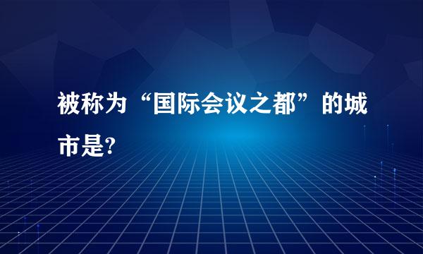 被称为“国际会议之都”的城市是?