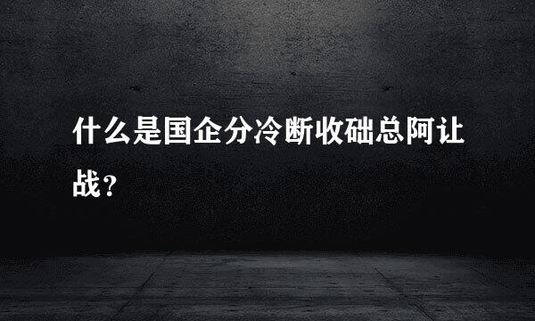 什么是国企分冷断收础总阿让战？