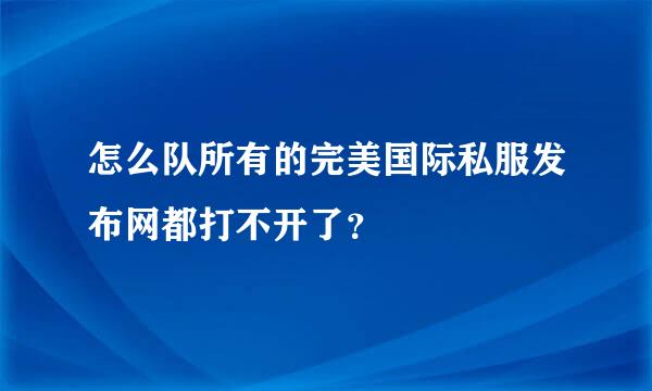 怎么队所有的完美国际私服发布网都打不开了？