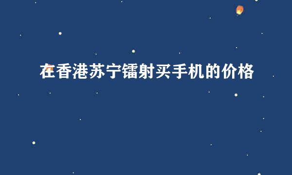 在香港苏宁镭射买手机的价格