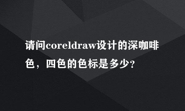 请问coreldraw设计的深咖啡色，四色的色标是多少？