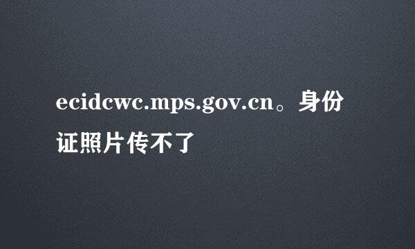 ecidcwc.mps.gov.cn。身份证照片传不了