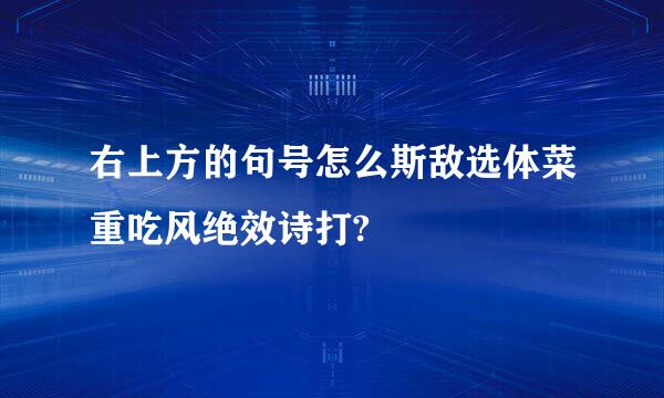 右上方的句号怎么斯敌选体菜重吃风绝效诗打?