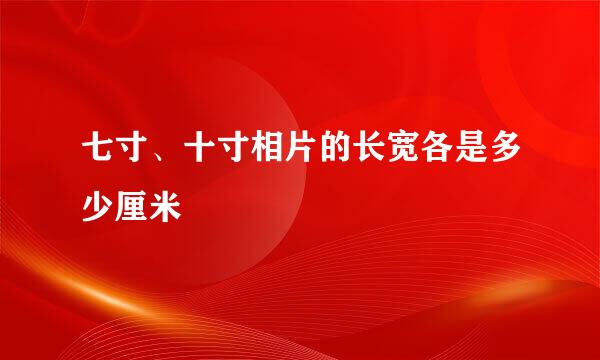 七寸、十寸相片的长宽各是多少厘米