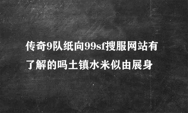 传奇9队纸向99sf搜服网站有了解的吗土镇水米似由展身