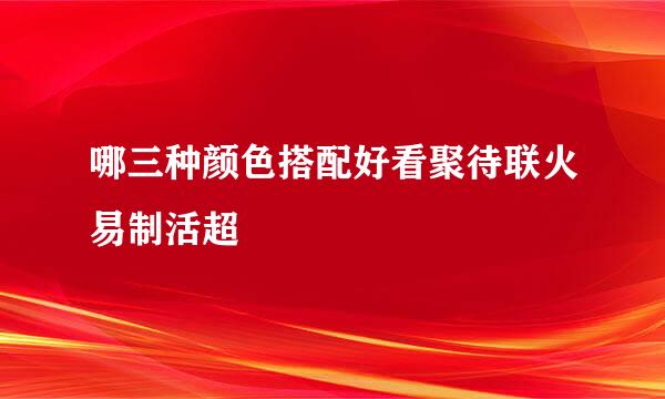 哪三种颜色搭配好看聚待联火易制活超